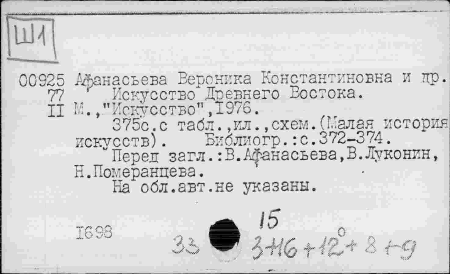 ﻿00925 Афанасьева Вевоника Константиновна и др.
7? г Искусство*Древнего Востока.
II К.,"Искусство" ,1976.
375с.с табл. ,ил.,схем.(Малая история искусств). Библиогр.: с.372-374.
üПеред загл.:В.Афанасьева,В.Луконин, Н.Померанцева.
На обл.авт.не указаны.